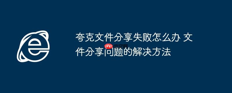 夸克文件分享失败怎么办 文件分享问题的解决方法
