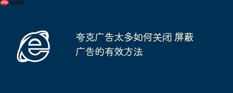 夸克广告太多如何关闭 屏蔽广告的有效方法