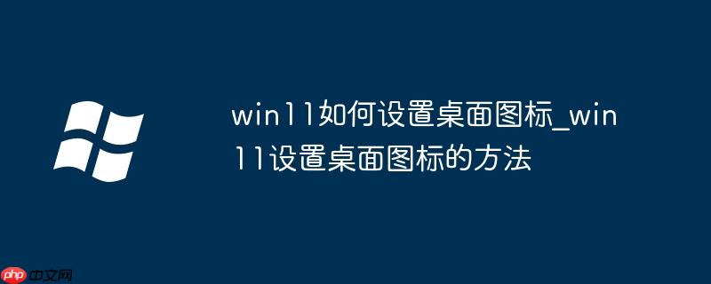 win11如何設置桌面圖標_win11設置桌面圖標的方法-小浪學習網