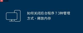 如何关闭后台程序？3种管理方式，释放内存