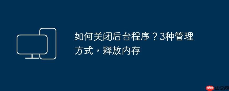 如何关闭后台程序？3种管理方式，释放内存