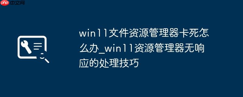 win11文件资源管理器卡死怎么办_win11资源管理器无响应的处理技巧