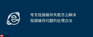 夸克视频缓存失败怎么解决 视频缓存问题的处理办法