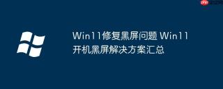 Win11修复黑屏问题 Win11开机黑屏解决方案汇总