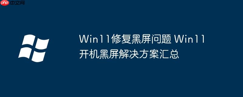 Win11修复黑屏问题 Win11开机黑屏解决方案汇总