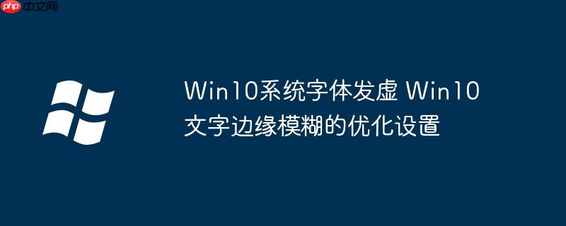 Win10系统字体发虚 Win10文字边缘模糊的优化设置