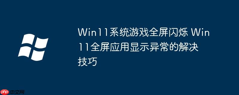 Win11系统游戏全屏闪烁 Win11全屏应用显示异常的解决技巧