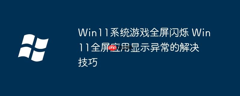 Win11系统游戏全屏闪烁 Win11全屏应用显示异常的解决技巧