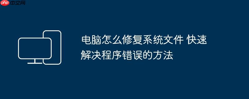 电脑怎么修复系统文件 快速解决程序错误的方法