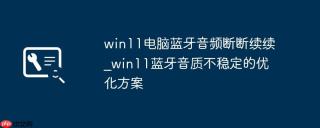 win11电脑蓝牙音频断断续续_win11蓝牙音质不稳定的优化方案