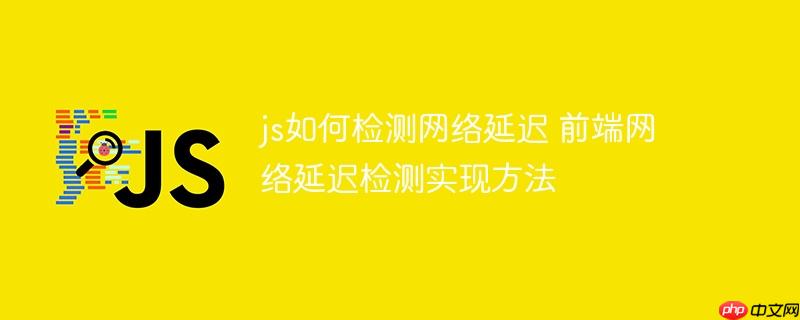 js如何檢測網絡延遲 前端網絡延遲檢測實現方法-小浪學習網