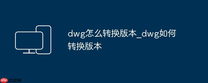 dwg怎么转换版本_dwg如何转换版本