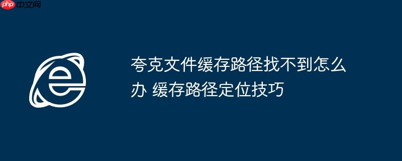 夸克文件缓存路径找不到怎么办 缓存路径定位技巧