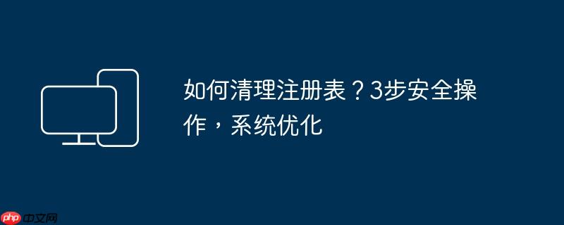 如何清理注册表?3步安全操作,系统优化