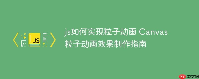 js如何实现粒子动画 Canvas粒子动画效果制作指南