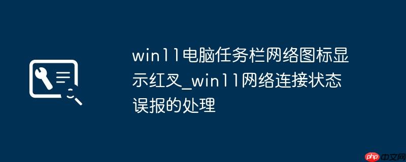 win11电脑任务栏网络图标显示红叉_win11网络连接状态误报的处理