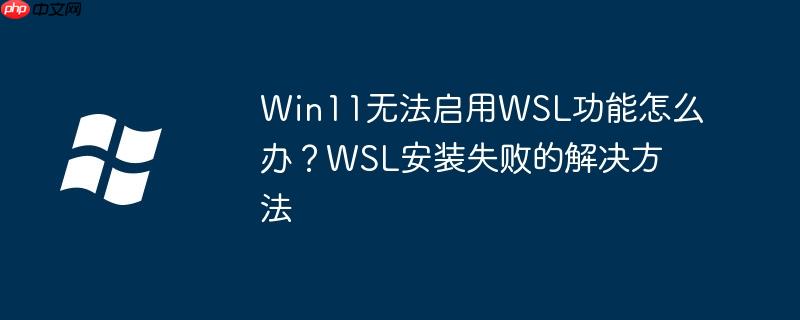 Win11无法启用WSL功能怎么办？WSL安装失败的解决方法