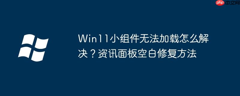 Win11小组件无法加载怎么解决？资讯面板空白修复方法