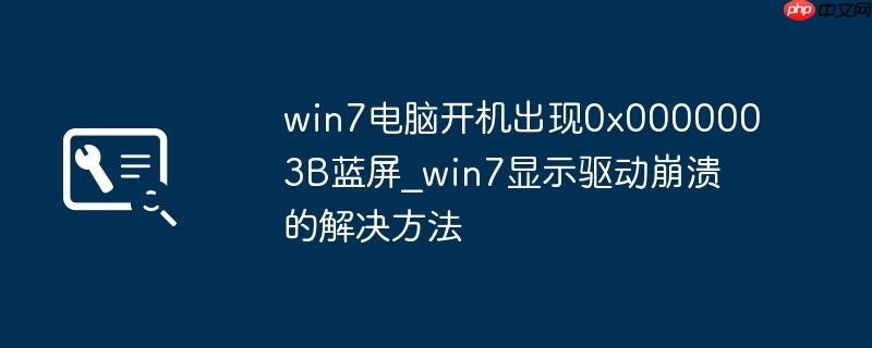 win7电脑开机出现0x0000003B蓝屏_win7显示驱动崩溃的解决方法