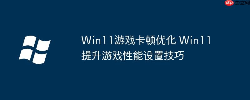 Win11游戏卡顿优化 Win11提升游戏性能设置技巧