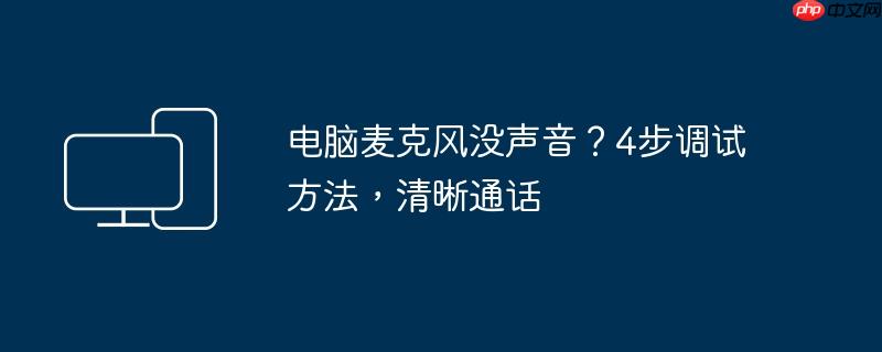电脑麦克风没声音?4步调试方法,清晰通话