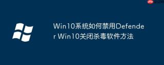Win10系统如何禁用Defender Win10关闭杀毒软件方法