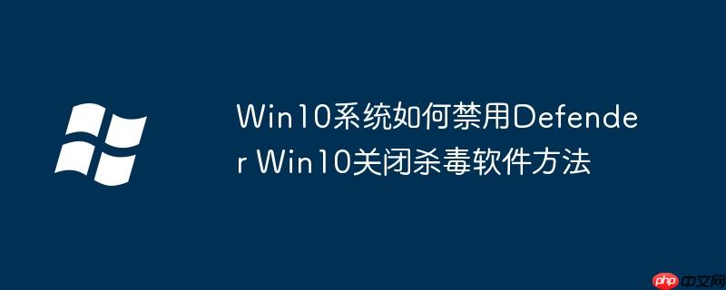 Win10系统如何禁用Defender Win10关闭杀毒软件方法