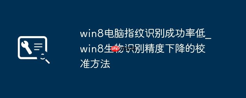 win8电脑指纹识别成功率低_win8生物识别精度下降的校准方法