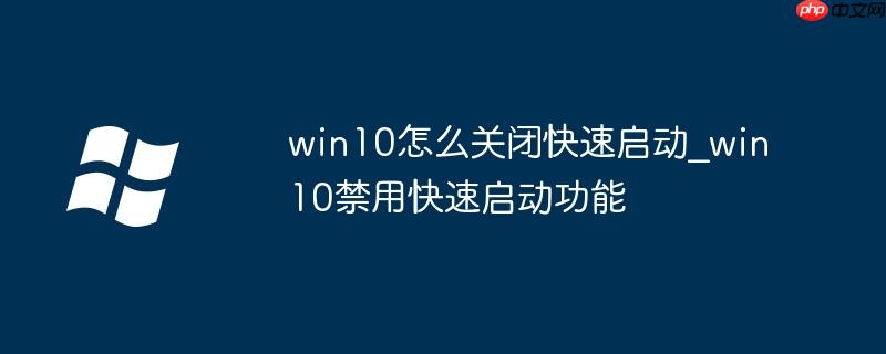 win10怎么关闭快速启动_win10禁用快速启动功能