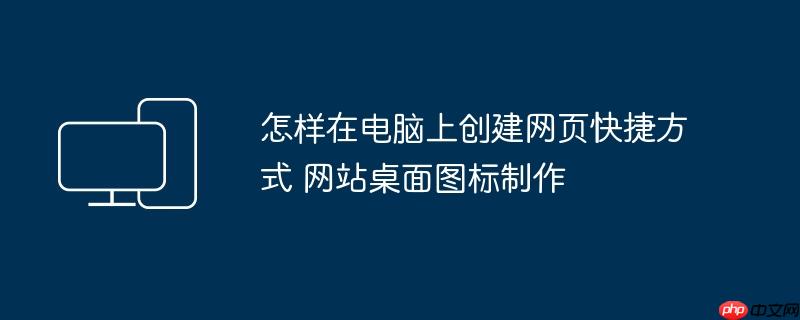怎样在电脑上创建网页快捷方式 网站桌面图标制作
