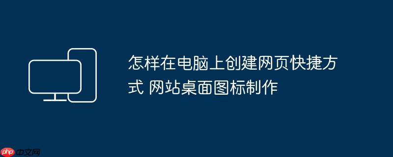 怎样在电脑上创建网页快捷方式 网站桌面图标制作