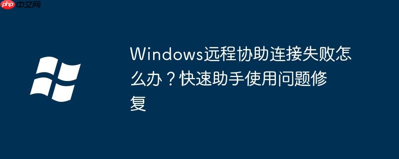 Windows远程协助连接失败怎么办？快速助手使用问题修复