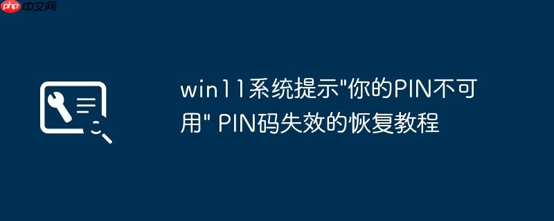 win11系统提示"你的PIN不可用" PIN码失效的恢复教程