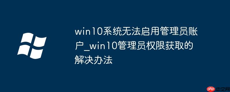 win10系统无法启用管理员账户_win10管理员权限获取的解决办法