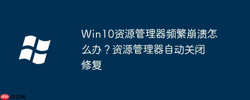 Win10资源管理器频繁崩溃怎么办？资源管理器自动关闭修复
