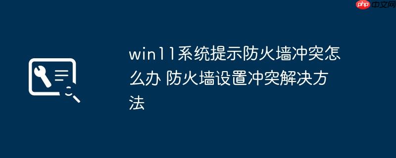 win11系统提示防火墙冲突怎么办 防火墙设置冲突解决方法