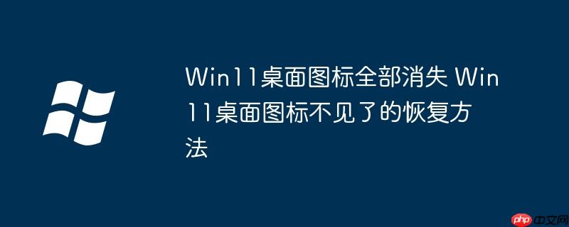 Win11桌面图标全部消失 Win11桌面图标不见了的恢复方法
