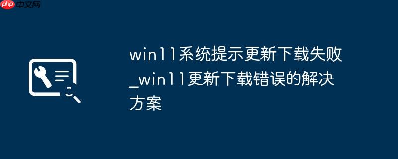 win11系统提示更新下载失败_win11更新下载错误的解决方案