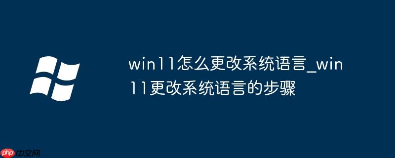 win11怎么更改系统语言_win11更改系统语言的步骤