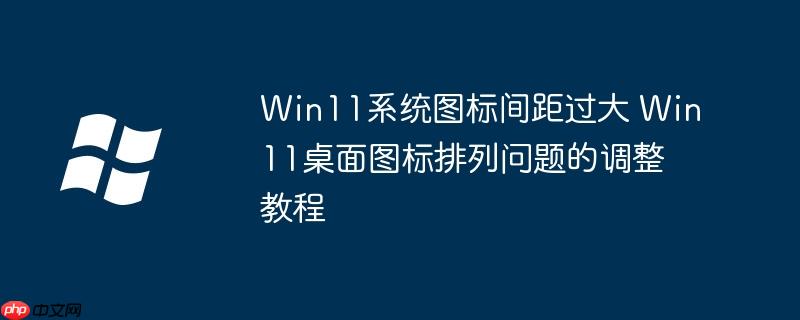 Win11系统图标间距过大 Win11桌面图标排列问题的调整教程