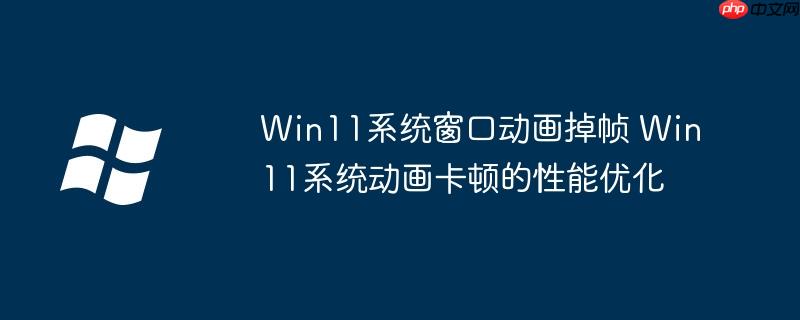 Win11系统窗口动画掉帧 Win11系统动画卡顿的性能优化