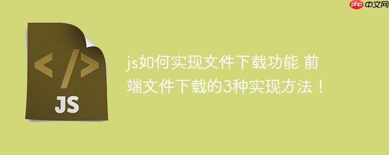 js如何实现文件下载功能 前端文件下载的3种实现方法！