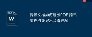 腾讯文档如何导出PDF 腾讯文档PDF导出步骤详解