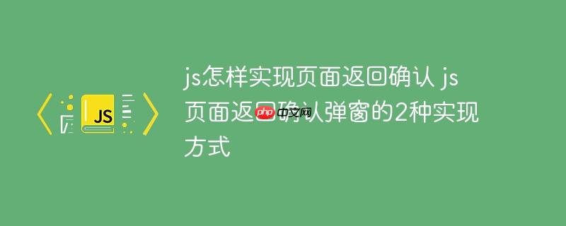 js怎样实现页面返回确认 js页面返回确认弹窗的2种实现方式