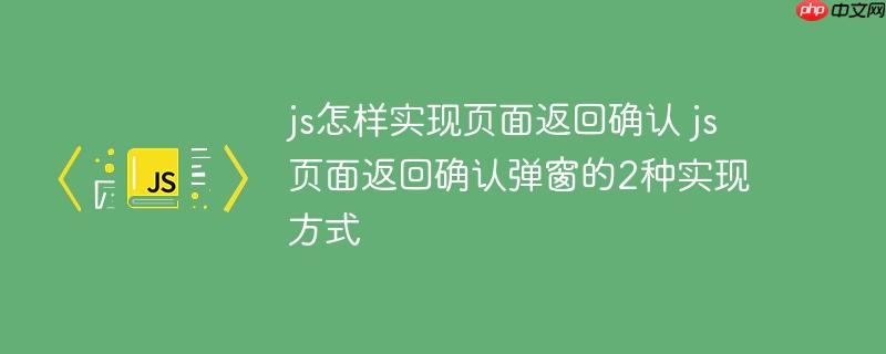js怎样实现页面返回确认 js页面返回确认弹窗的2种实现方式