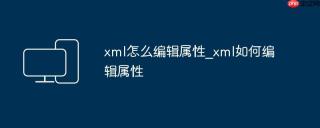 xml怎么编辑属性_xml如何编辑属性