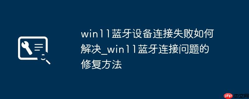 win11蓝牙设备连接失败如何解决_win11蓝牙连接问题的修复方法