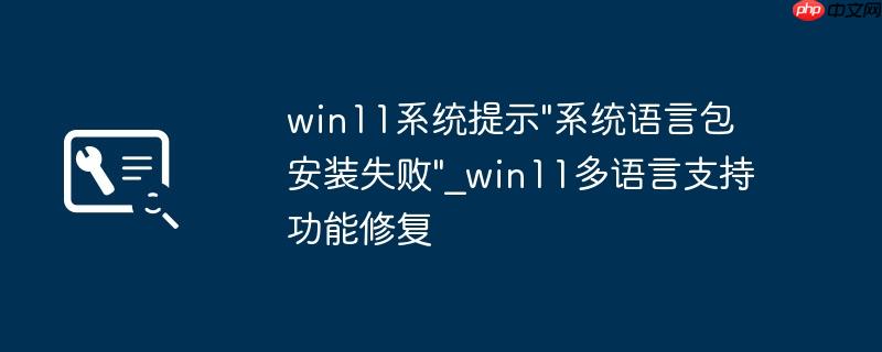 win11系统提示"系统语言包安装失败"_win11多语言支持功能修复