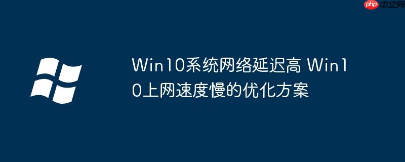 Win10系统网络延迟高 Win10上网速度慢的优化方案