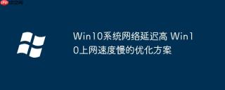 Win10系统网络延迟高 Win10上网速度慢的优化方案